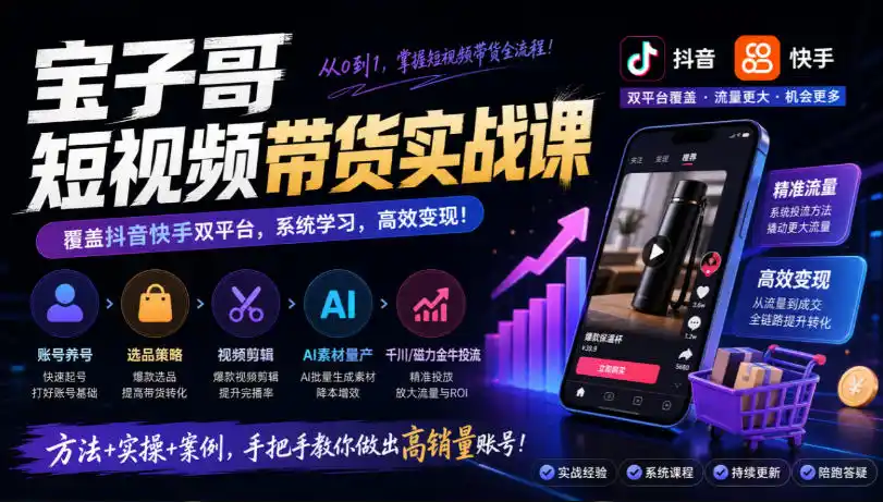 宝子哥短视频带货实战课，覆盖抖音快手双平台，账号养号、选品、剪辑，到AI素材量产、千川磁力金牛投流等(26年9月更新)-小创项目网