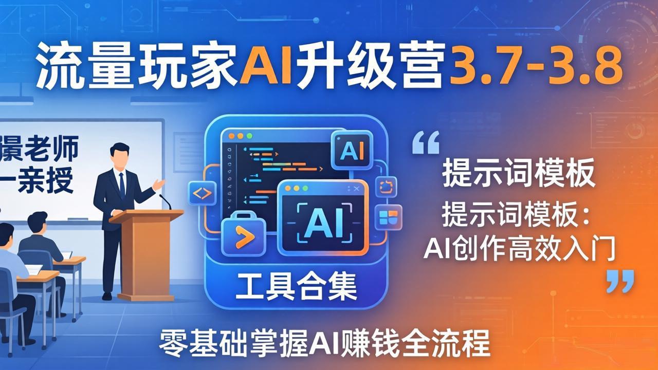 流量玩家AI升级营3.7-3.8全套资料：多老师亲授+工具合集+提示词模板，零基础掌握AI赚钱全流程-小创项目网