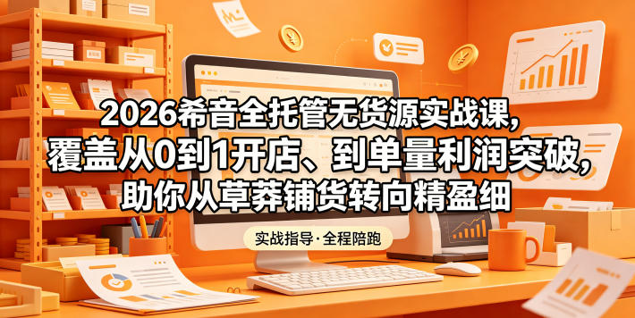 2026希音全托管无货源实战课，覆盖从0到1开店、到单量利润突破，助你从草莽铺货转向精细化盈利-小创项目网