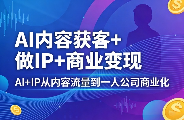 AI内容获客+做IP+商业变现，AI+IP从内容流量到一人公司商业化(完结)-小创项目网