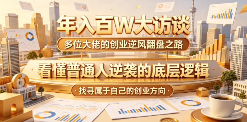 年入百W大访谈，多位大佬的创业逆风翻盘之路，看懂普通人逆袭的底层逻辑，找寻属于自己的创业方向-小创项目网