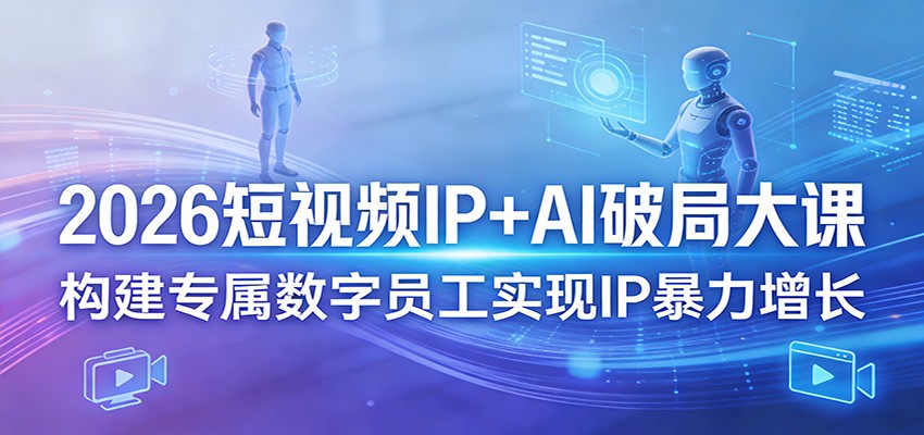 2026短视频IP+AI破局大课,构建专属数字员工实现IP暴力增长-小创项目网