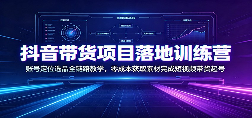 抖音带货项目落地训练营：账号定位选品全链路教学，零成本获取素材完成短视频带货起号-小创项目网