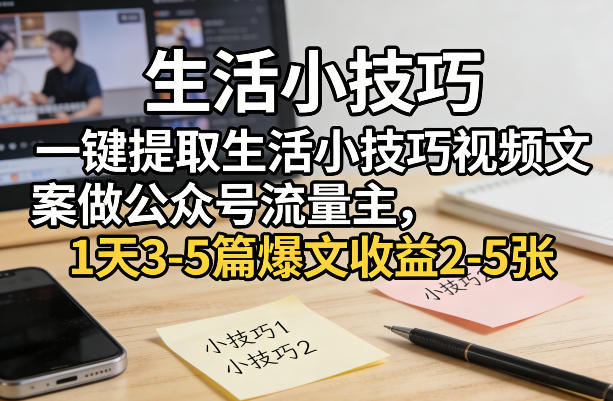 一键提取生活小技巧视频文案做公众号流量主，1天3-5篇爆文收益2-5张-小创项目网