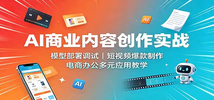 AI商业内容创作实战：模型部署调试，短视频爆款制作，电商办公多元应用教学-小创项目网
