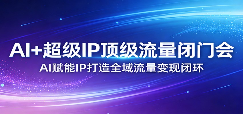 AI+超级IP顶级流量闭门会:AI赋能IP打造全域流量变现闭环-小创项目网