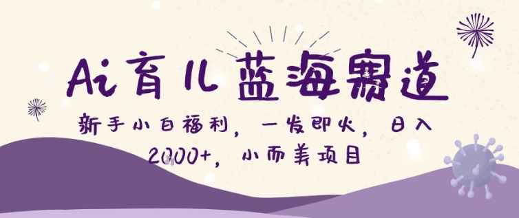 AI育儿蓝海赛道，新手小白福利一发即火，日入200+，小而美项目【揭秘】-小创项目网
