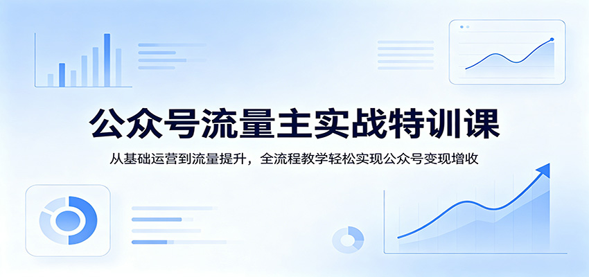 公众号流量主实战特训课：从基础运营到流量提升，全流程教学轻松实现公众号变现增收-小创项目网