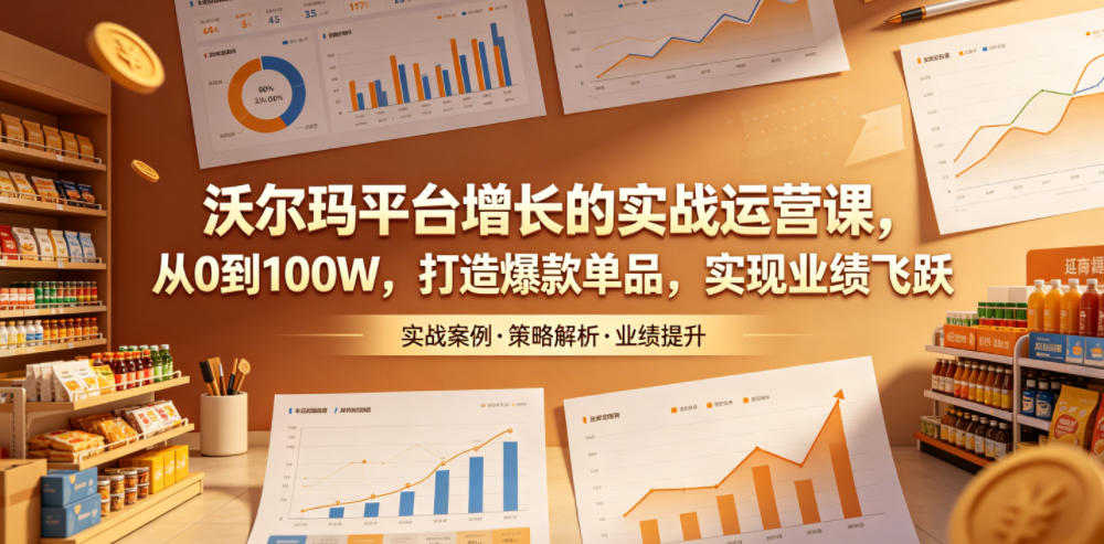 沃尔玛平台增长的实战运营课，从0到100W，打造爆款单品，实现业绩飞跃-小创项目网