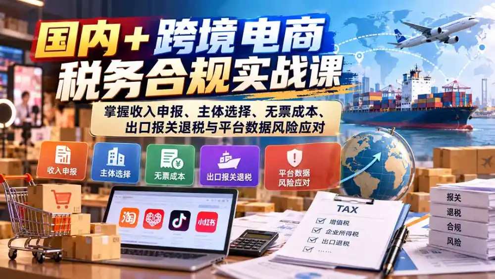 国内+跨境电商税务合规实战课：掌握收入申报、主体选择、无票成本、出口报关退税与平台数据风险应对-小创项目网