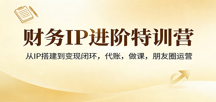 财务IP进阶特训营:从IP搭建到变现闭环,代账,做课,朋友圈运营-小创项目网
