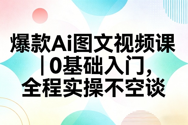 爆款Ai图文视频课，0基础入门，全程实操不空谈-小创项目网