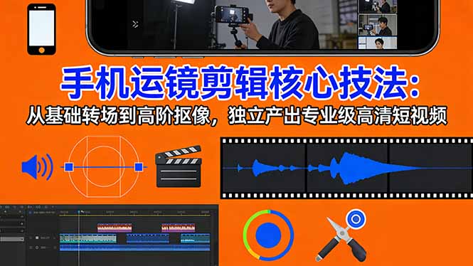 手机运镜 剪辑核心技法：从基础转场到高阶抠像，独立产出专业级高清短视频-小创项目网