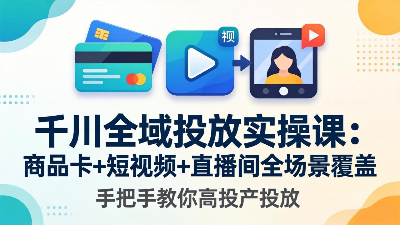千川全域投放实操课-更新4月30：商品卡+短视频+直播间全场景覆盖，手把手教你高投产投放-小创项目网