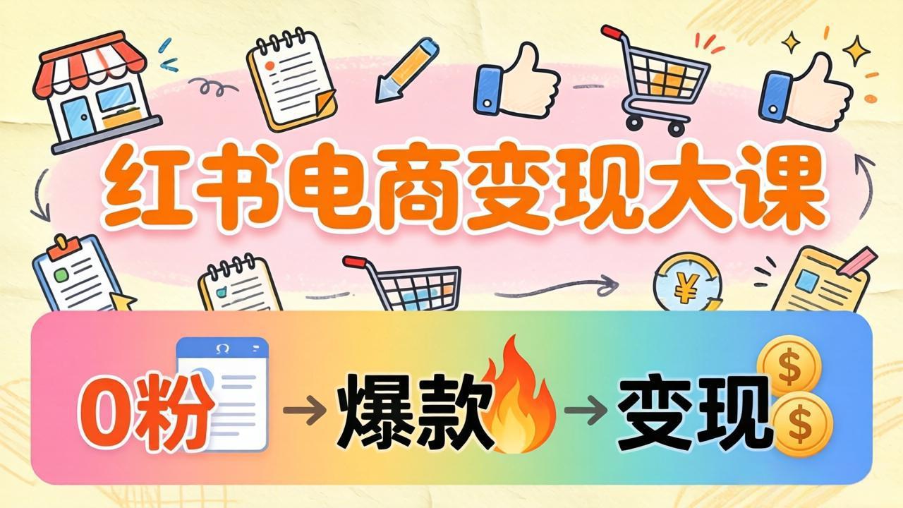 小红书电商变现大课：3个月37万实操拆解，0粉开店到爆款笔记全流程-小创项目网