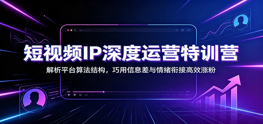 短视频IP深度运营特训营：解析平台算法结构，巧用信息差与情绪衔接高效涨粉-小创项目网