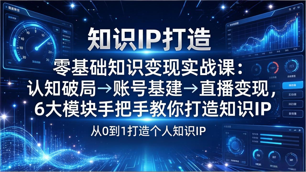 零基础知识IP变现实战课：认知破局→账号基建→直播变现，6大模块手把手教你打造知识IP-小创项目网