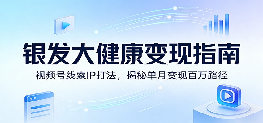 银发大健康变现指南：视频号线索IP打法，揭秘单月变现百万路径-小创项目网