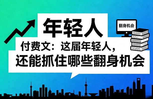 付费文：这届年轻人，还能抓住哪些翻身机会(一)(二)-小创项目网