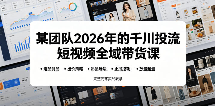 某团队2026年的千川投流短视频全域带货课，从选品测品、吊品玩法、止损控耗到放量起量，完整闭环实战教学-小创项目网