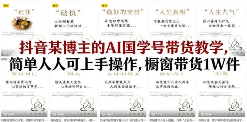 抖音某博主的AI国学号带货教学，简单人人可上手操作，橱窗带货1W件-小创项目网