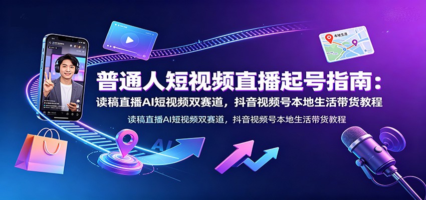 普通人短视频直播起号指南：读稿直播AI短视频双赛道，抖音视频号本地生活带货教程-小创项目网
