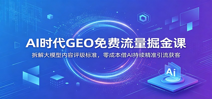 AI时代GEO免费流量掘金课：拆解大模型内容评级标准，零成本借AI持续精准引流获客-小创项目网
