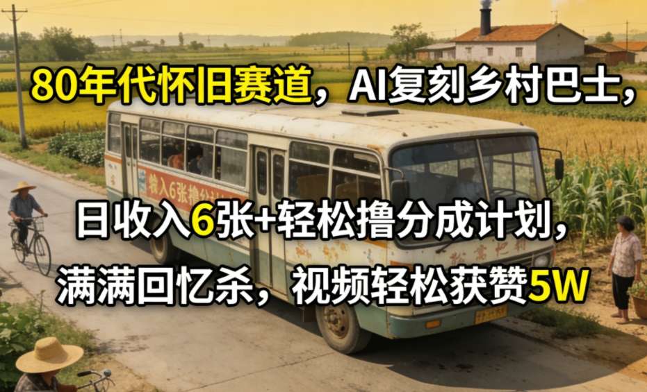 80年代怀旧赛道，AI复刻乡村巴士，日收入6张+轻松撸分成计划，满满回忆杀，视频轻松获赞5W-小创项目网