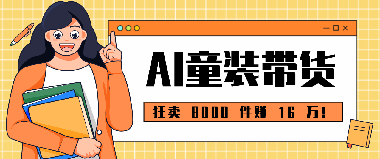 狂卖 8000 件赚 16 万！小白也能上手的 AI 童装带货教程，全程零门槛-小创项目网
