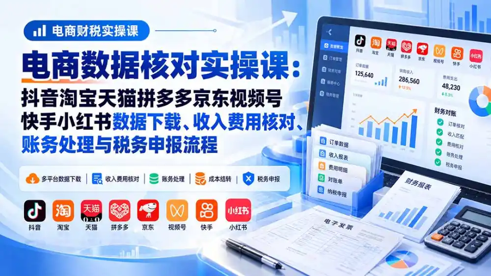 电商数据核账实操课：抖音淘宝天猫拼多多京东视频号快手小红书数据下载、收入费用核对、账务处理与税务申报流程-小创项目网