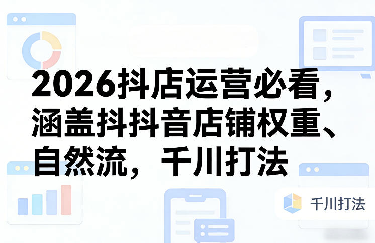 2026抖店运营必看，涵盖抖音店铺权重、自然流，千川打法-小创项目网