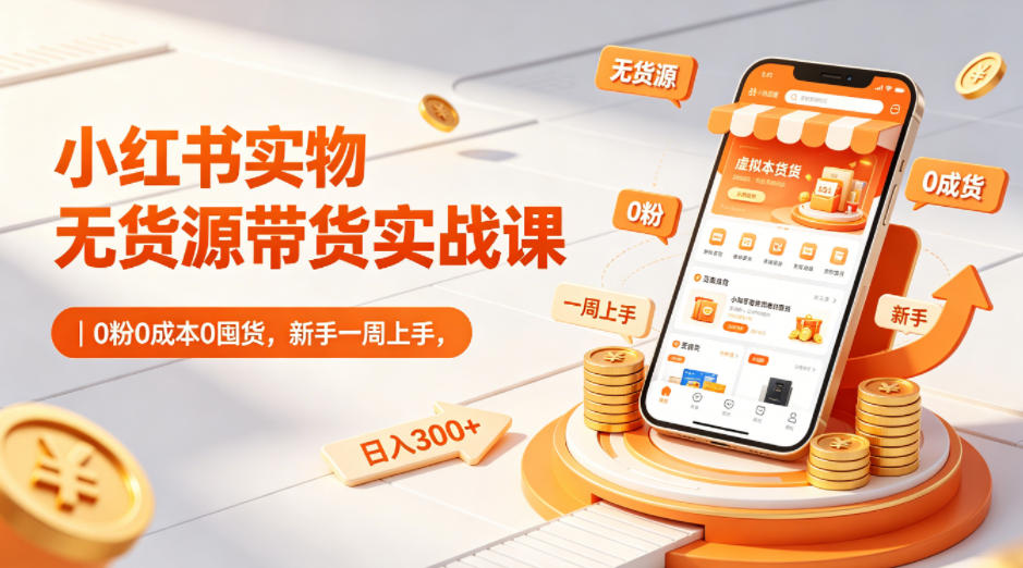 小红书实物无货源带货实战课｜0粉0成本0囤货，新手一周上手，日入300+(更新0702)-小创项目网