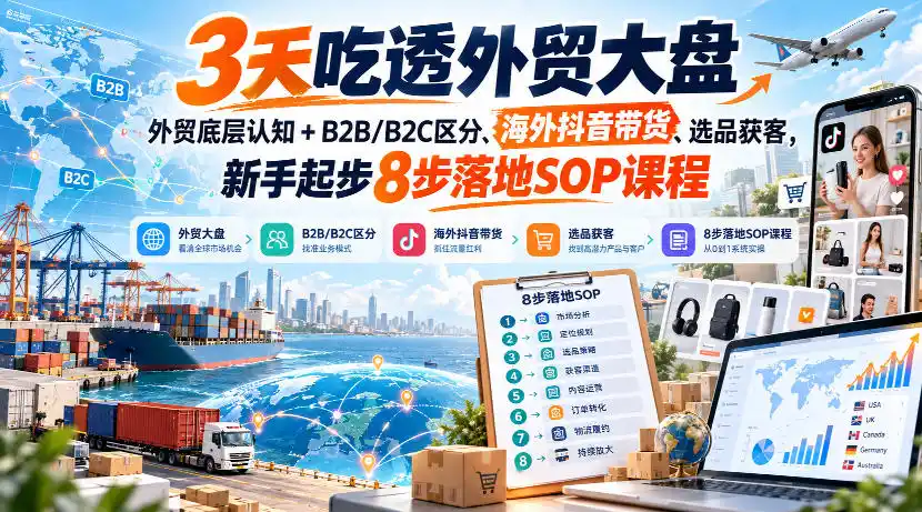3天吃透外贸大盘，外贸底层认知+B2B/B2C区分、海外抖音带货、选品获客，新手起步8步落地SOP课程-小创项目网