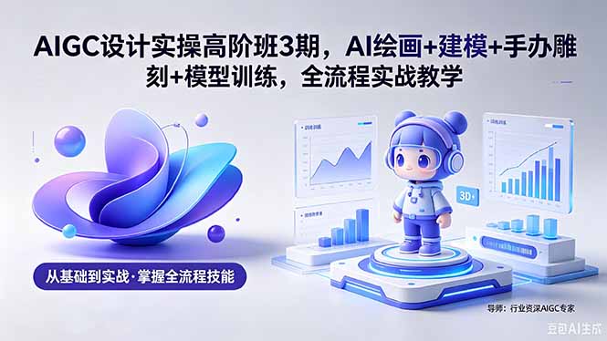 AIGC 设计实操高阶班3期，AI绘画+建模+手办雕刻+模型训练，全流程实战教学(附软件+素材-小创项目网