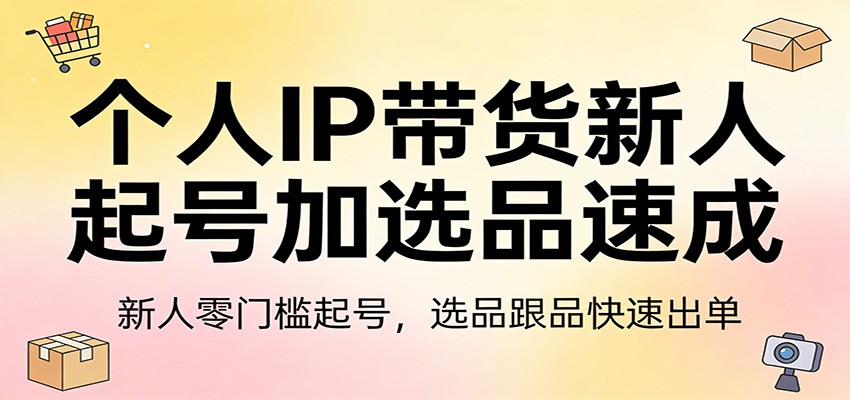 个人IP带货新人起号加选品速成:新人零门槛起号,选品跟品快速出单-小创项目网