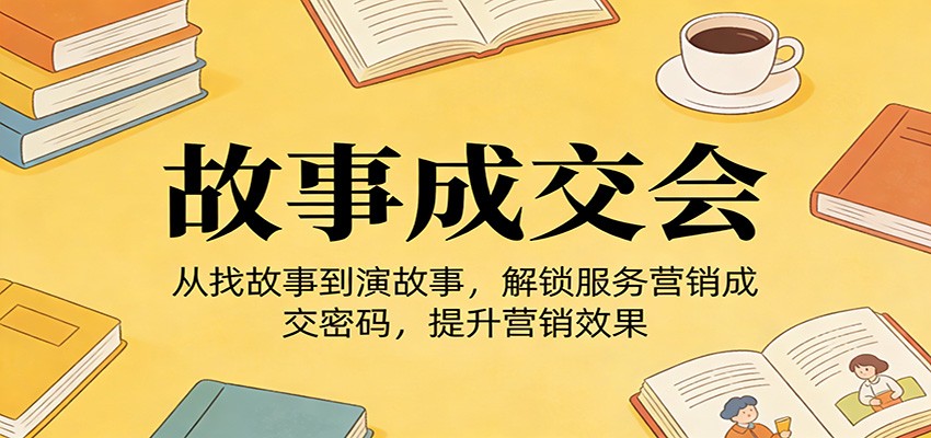 《故事成交会》从找故事到演故事，解锁服务营销成交密码，提升营销效果-小创项目网