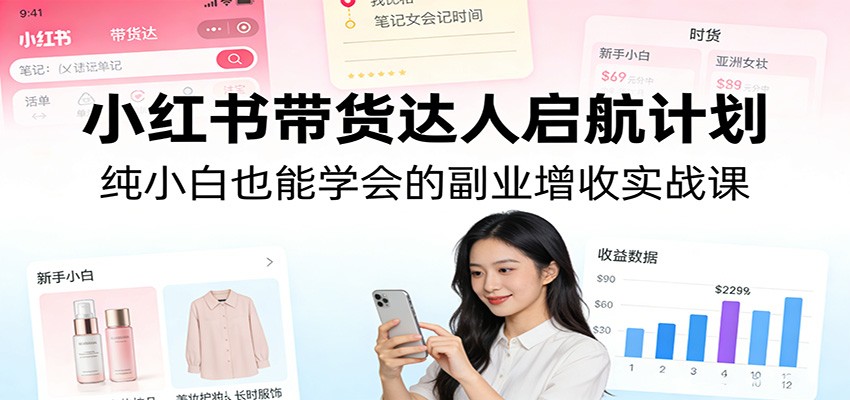 小红书带货达人启航计划：纯小白也能学会的副业增收实战课-小创项目网