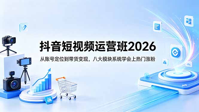 抖音短视频运营班2026：从账号定位到带货变现，八大模块系统学会上热门涨粉-小创项目网