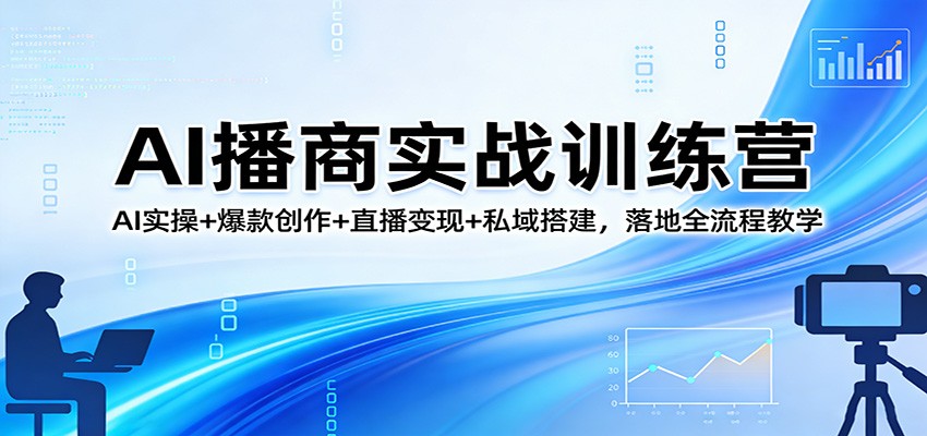AI播商实战训练营：AI实操+爆款创作+直播变现+私域搭建，落地全流程教学-小创项目网