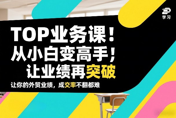 外贸TOP业务课，从小白变高手，或让业绩再突破，让你的外贸业绩，成交率不翻倍都难-小创项目网