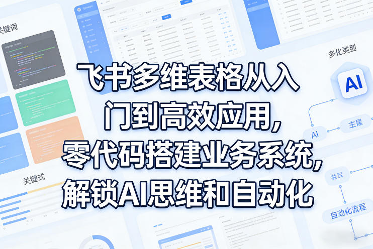 飞书多维表格从入门到高效应用，零代码搭建业务系统，解锁AI思维和自动化-小创项目网