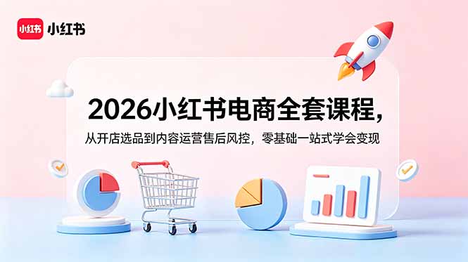 2026小红书电商全套课程，从开店选品到内容运营售后风控，零基础一站式学会变现-小创项目网