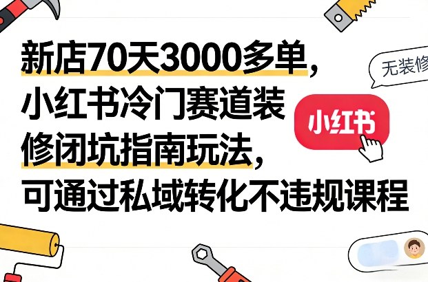 新店70天3000多单，小红书冷门赛道装修闭坑指南玩法，可通过私域转化不违规课程-小创项目网