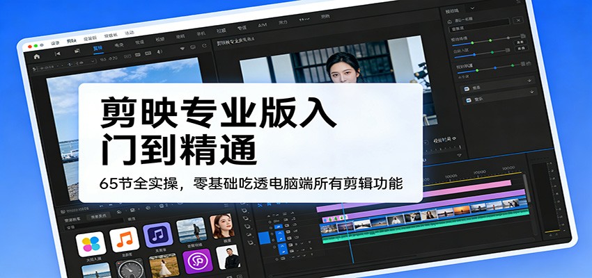 剪映专业版入门到精通，65节全实操，零基础吃透电脑端所有剪辑功能-小创项目网