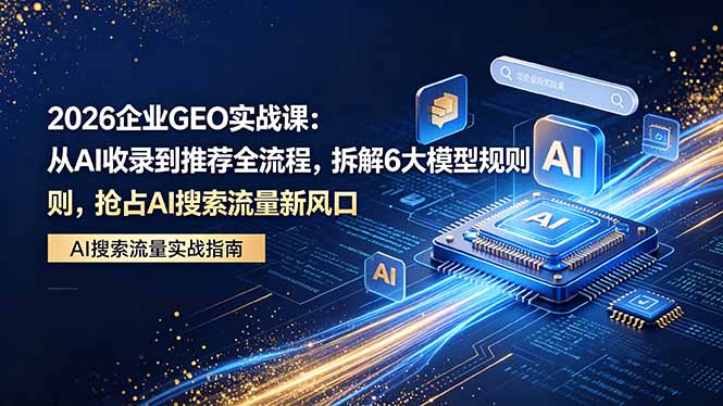 2026 企业GEO实战课：从AI收录到推荐全流程，拆解6大模型规则，抢占 AI 搜索流量新风口-小创项目网