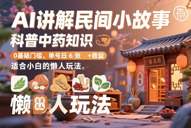AI讲解民间小故事，科普中药知识，0基础门槛，单号日6张+收益，适合小白的懒人玩法-小创项目网