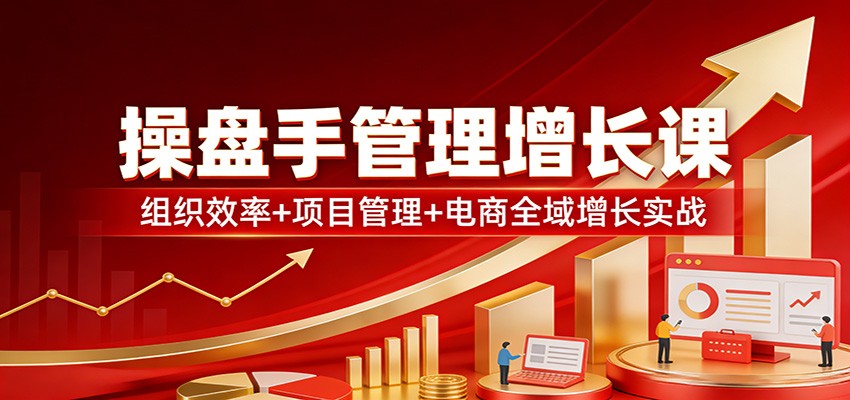 操盘手管理增长课：组织效率+项目管理+电商全域增长实战-小创项目网