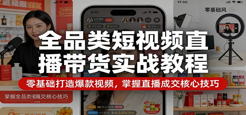 全品类短视频直播带货实战教程：零基础打造爆款视频，掌握直播成交核心技巧-小创项目网