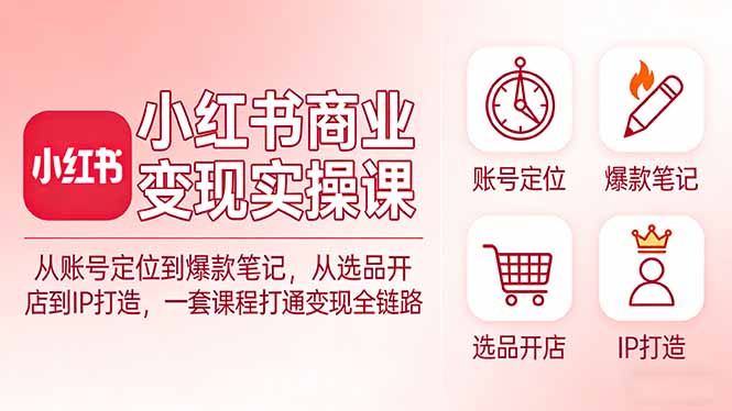 小红书商业变现实操课：从账号定位到爆款笔记，从选品开店到IP打造，一套课程打通变现全链路-小创项目网