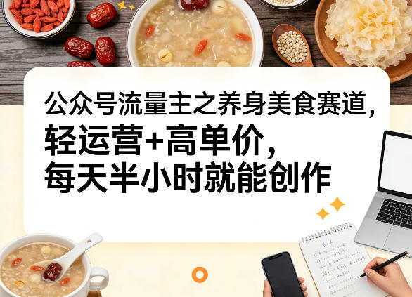 公众号流量主之养身美食赛道，轻运营+高单价，每天半小时就能创作-小创项目网
